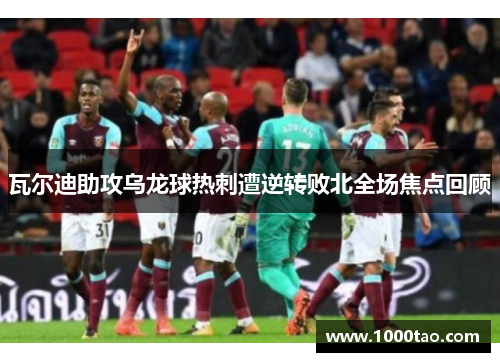 瓦尔迪助攻乌龙球热刺遭逆转败北全场焦点回顾