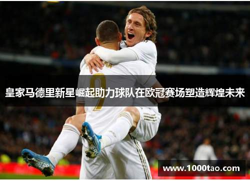 皇家马德里新星崛起助力球队在欧冠赛场塑造辉煌未来