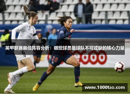 英甲联赛最佳阵容分析:哪些球员是球队不可或缺的核心力量 英甲联赛最佳阵容分析:哪些球员是球队不可或缺的核心力量