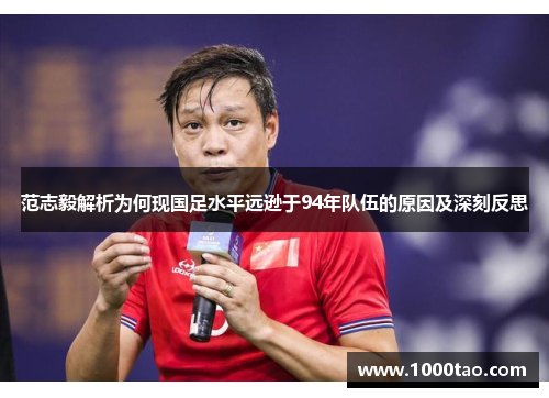范志毅解析为何现国足水平远逊于94年队伍的原因及深刻反思 范志毅解析为何现国足水平远逊于94年队伍的原因及深刻反思