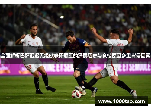 全面解析巴萨迟迟无缘欧联杯冠军的深层历史与竞技原因多重背景因素